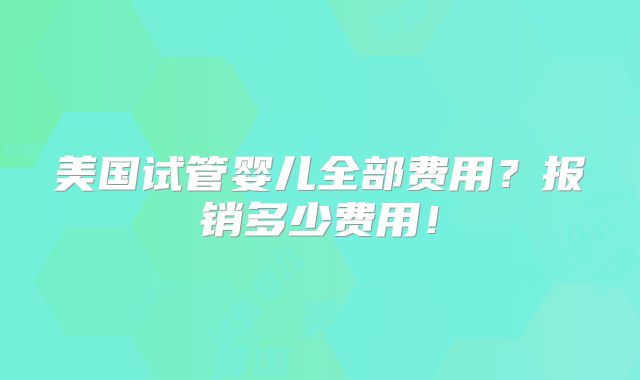 美国试管婴儿全部费用？报销多少费用！