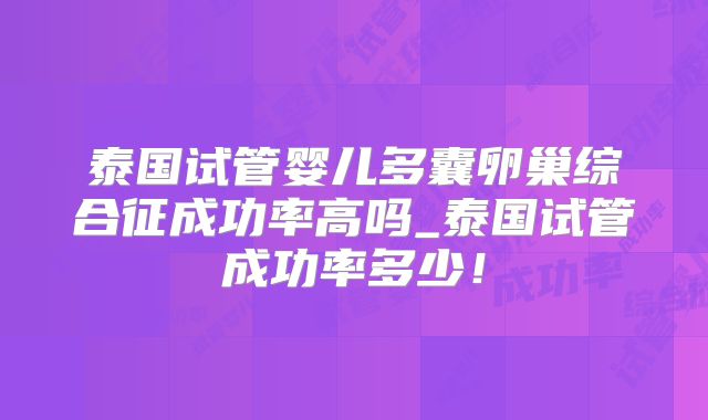 泰国试管婴儿多囊卵巢综合征成功率高吗_泰国试管成功率多少!