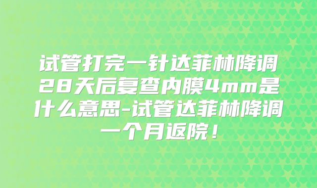 试管打完一针达菲林降调28天后复查内膜4mm是什么意思-试管达菲林降调一个月返院!
