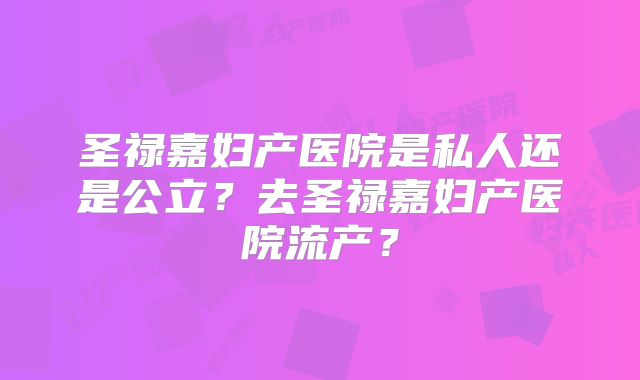圣禄嘉妇产医院是私人还是公立?去圣禄嘉妇产医院流产?