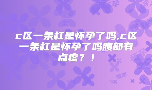 c区一条杠是怀孕了吗,c区一条杠是怀孕了吗腹部有点疼？！