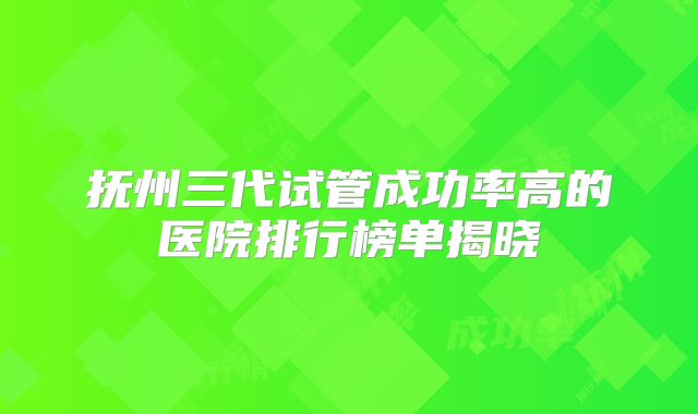 抚州三代试管成功率高的医院排行榜单揭晓