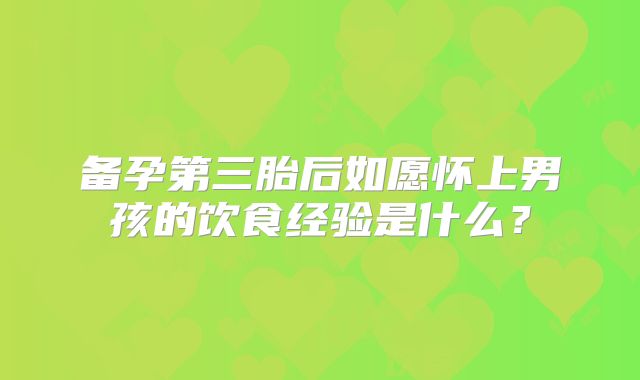 备孕第三胎后如愿怀上男孩的饮食经验是什么?