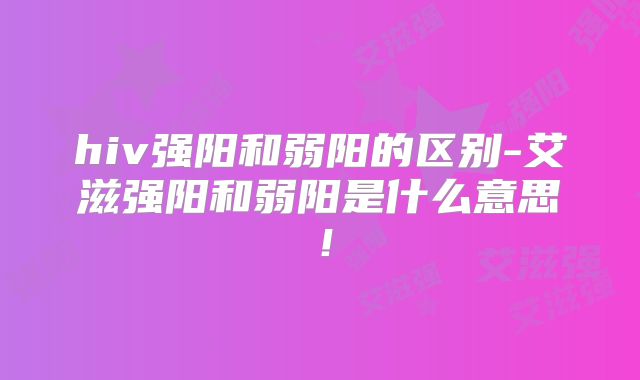hiv强阳和弱阳的区别-艾滋强阳和弱阳是什么意思！