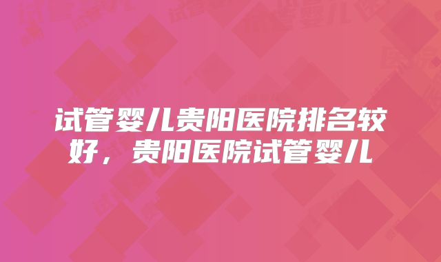试管婴儿贵阳医院排名较好，贵阳医院试管婴儿