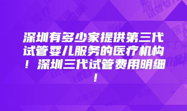 深圳有多少家提供第三代试管婴儿服务的医疗机构!深圳三代试管费用明细!