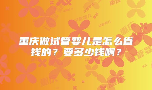 重庆做试管婴儿是怎么省钱的？要多少钱啊？