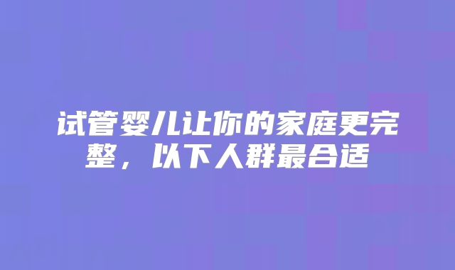 试管婴儿让你的家庭更完整，以下人群最合适