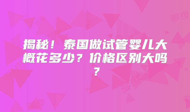 揭秘!泰国做试管婴儿大概花多少?价格区别大吗?