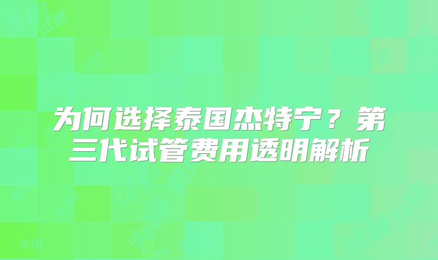 为何选择泰国杰特宁?第三代试管费用透明解析