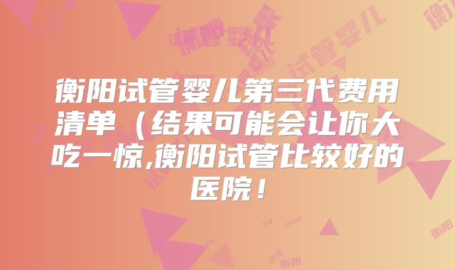 衡阳试管婴儿第三代费用清单（结果可能会让你大吃一惊,衡阳试管比较好的医院！