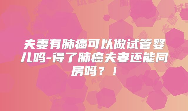 夫妻有肺癌可以做试管婴儿吗-得了肺癌夫妻还能同房吗?!