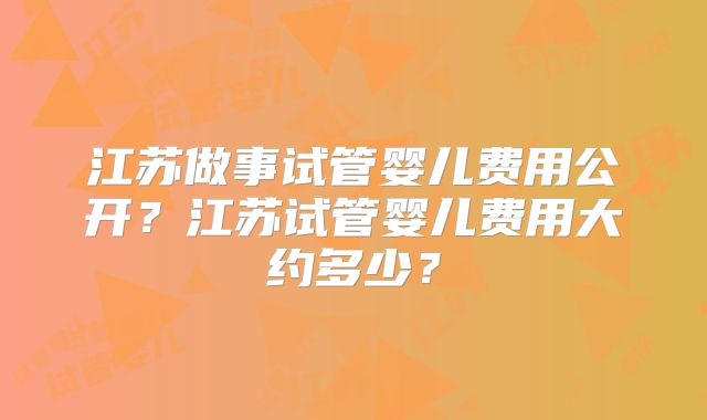 江苏做事试管婴儿费用公开？江苏试管婴儿费用大约多少？
