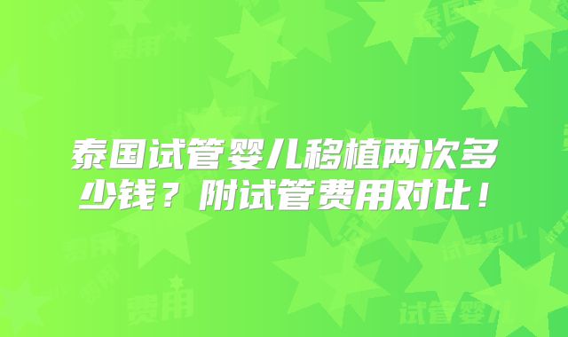 泰国试管婴儿移植两次多少钱?附试管费用对比!