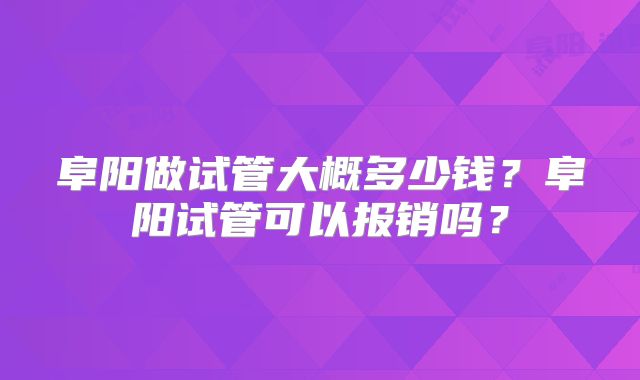 阜阳做试管大概多少钱？阜阳试管可以报销吗？