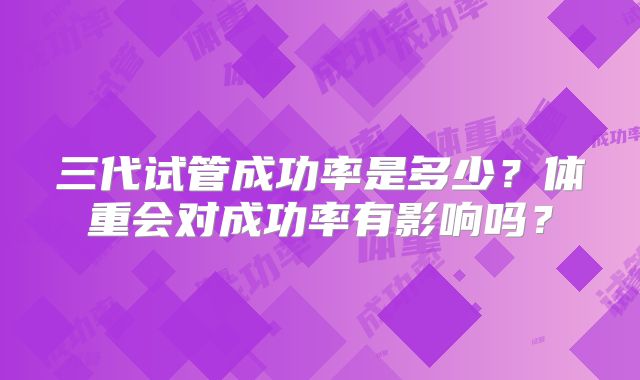三代试管成功率是多少?体重会对成功率有影响吗?