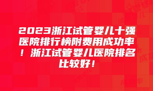 2023浙江试管婴儿十强医院排行榜附费用成功率！浙江试管婴儿医院排名比较好！