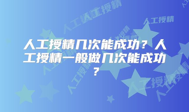 人工授精几次能成功？人工授精一般做几次能成功？