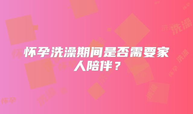 怀孕洗澡期间是否需要家人陪伴？