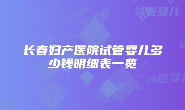 长春妇产医院试管婴儿多少钱明细表一览