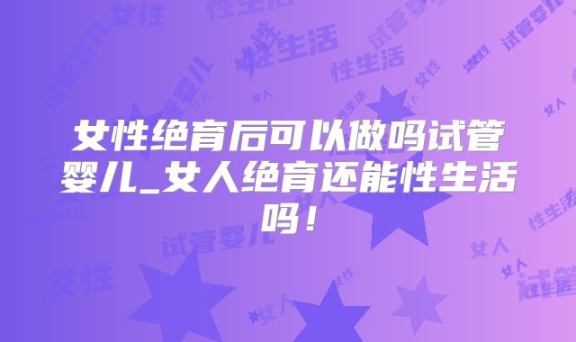 女性绝育后可以做吗试管婴儿_女人绝育还能性生活吗!