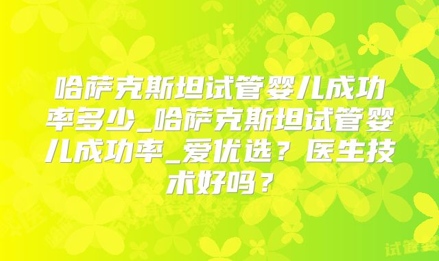 哈萨克斯坦试管婴儿成功率多少_哈萨克斯坦试管婴儿成功率_爱优选?医生技术好吗?