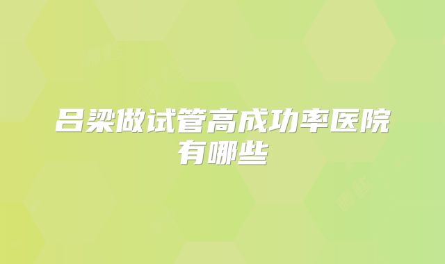 吕梁做试管高成功率医院有哪些