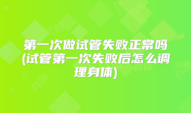 第一次做试管失败正常吗(试管第一次失败后怎么调理身体)