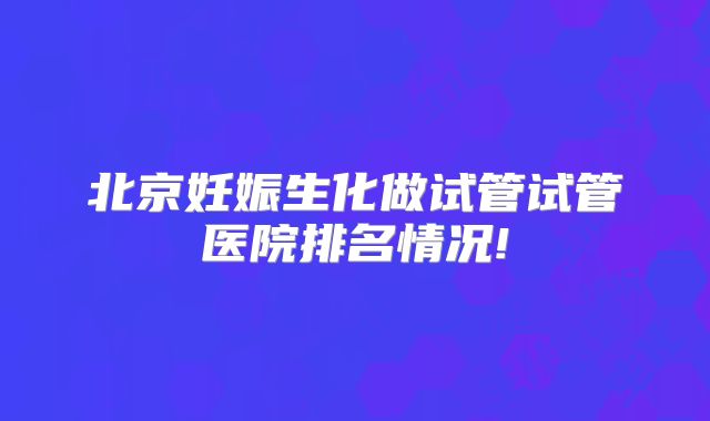 北京妊娠生化做试管试管医院排名情况!