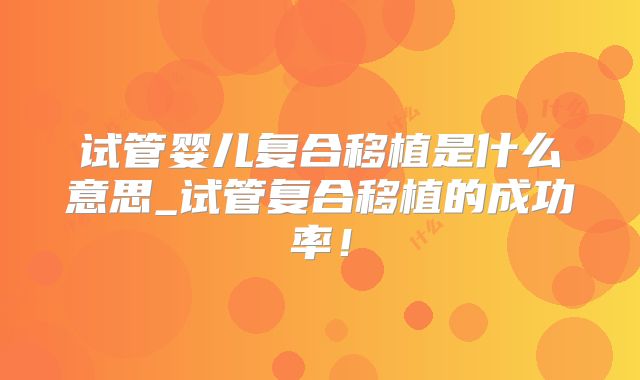 试管婴儿复合移植是什么意思_试管复合移植的成功率！