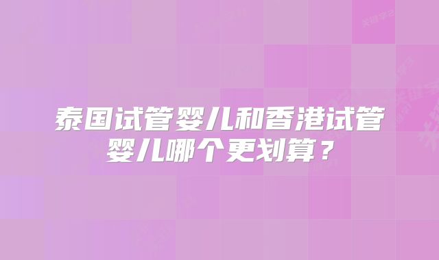 泰国试管婴儿和香港试管婴儿哪个更划算？