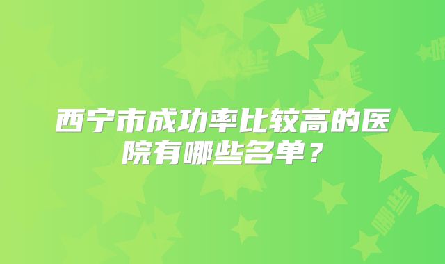 西宁市成功率比较高的医院有哪些名单?