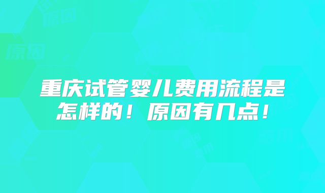 重庆试管婴儿费用流程是怎样的！原因有几点！