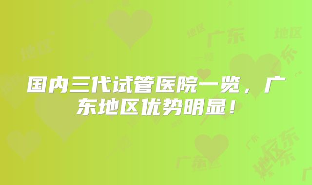 国内三代试管医院一览，广东地区优势明显！