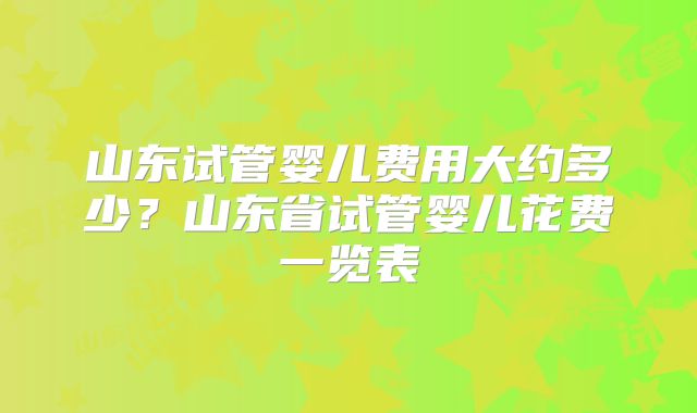 山东试管婴儿费用大约多少?山东省试管婴儿花费一览表