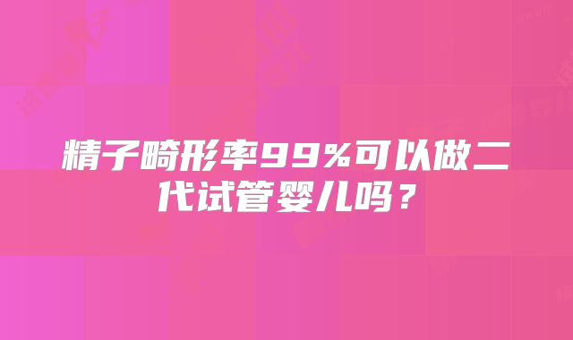 精子畸形率99%可以做二代试管婴儿吗？