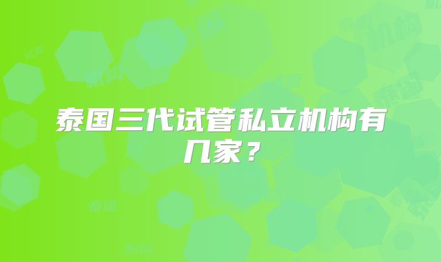 泰国三代试管私立机构有几家?