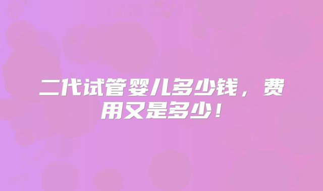 二代试管婴儿多少钱,费用又是多少!
