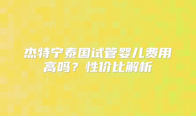 杰特宁泰国试管婴儿费用高吗？性价比解析