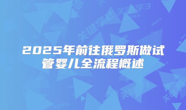 2025年前往俄罗斯做试管婴儿全流程概述
