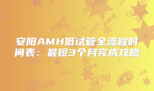 安阳AMH低试管全流程时间表：最短3个月完成攻略