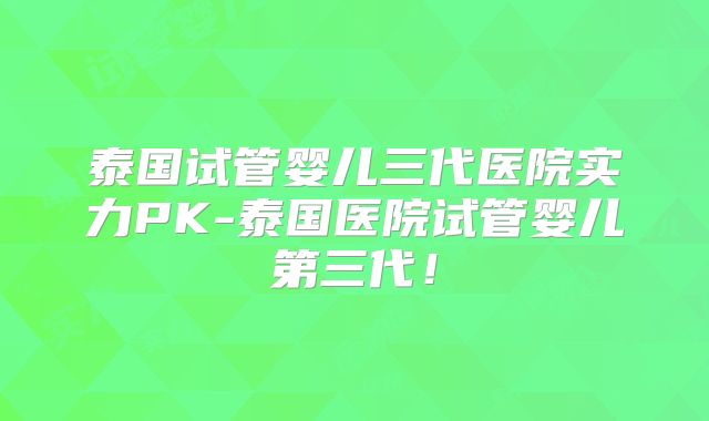 泰国试管婴儿三代医院实力PK-泰国医院试管婴儿第三代！