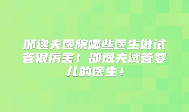邵逸夫医院哪些医生做试管很厉害!邵逸夫试管婴儿的医生!