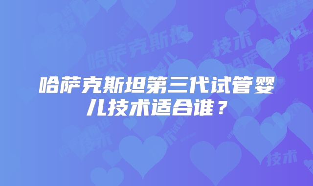 哈萨克斯坦第三代试管婴儿技术适合谁？