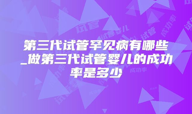 第三代试管罕见病有哪些_做第三代试管婴儿的成功率是多少