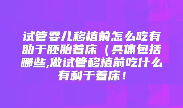 试管婴儿移植前怎么吃有助于胚胎着床（具体包括哪些,做试管移植前吃什么有利于着床！