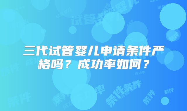 三代试管婴儿申请条件严格吗？成功率如何？