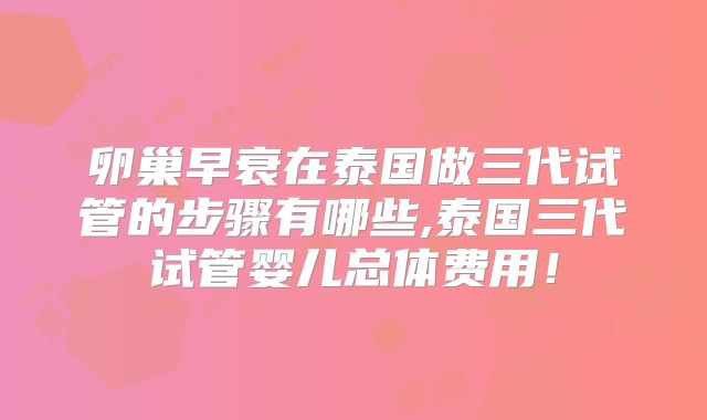 卵巢早衰在泰国做三代试管的步骤有哪些,泰国三代试管婴儿总体费用!