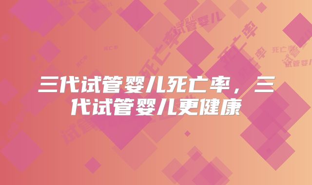 三代试管婴儿死亡率，三代试管婴儿更健康
