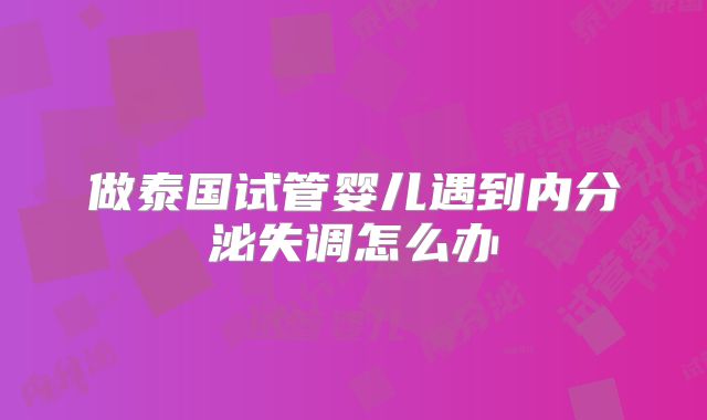 做泰国试管婴儿遇到内分泌失调怎么办